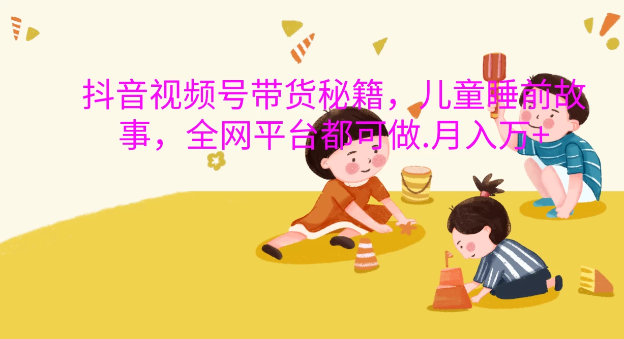 抖音视频号带货秘籍，儿童睡前故事，全网平台都可做，月入上万+