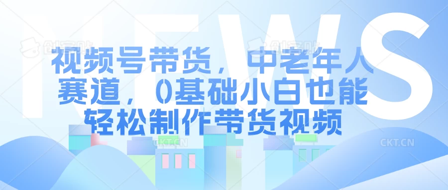 视频号带货，中老年人赛道，0基础小白也能轻松制作带货视频