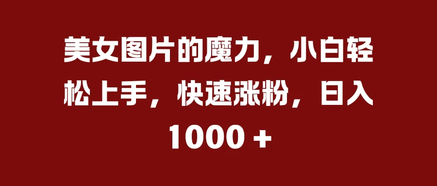 美女图片的魔力，小白轻松上手，快速涨粉，日入 1000 +