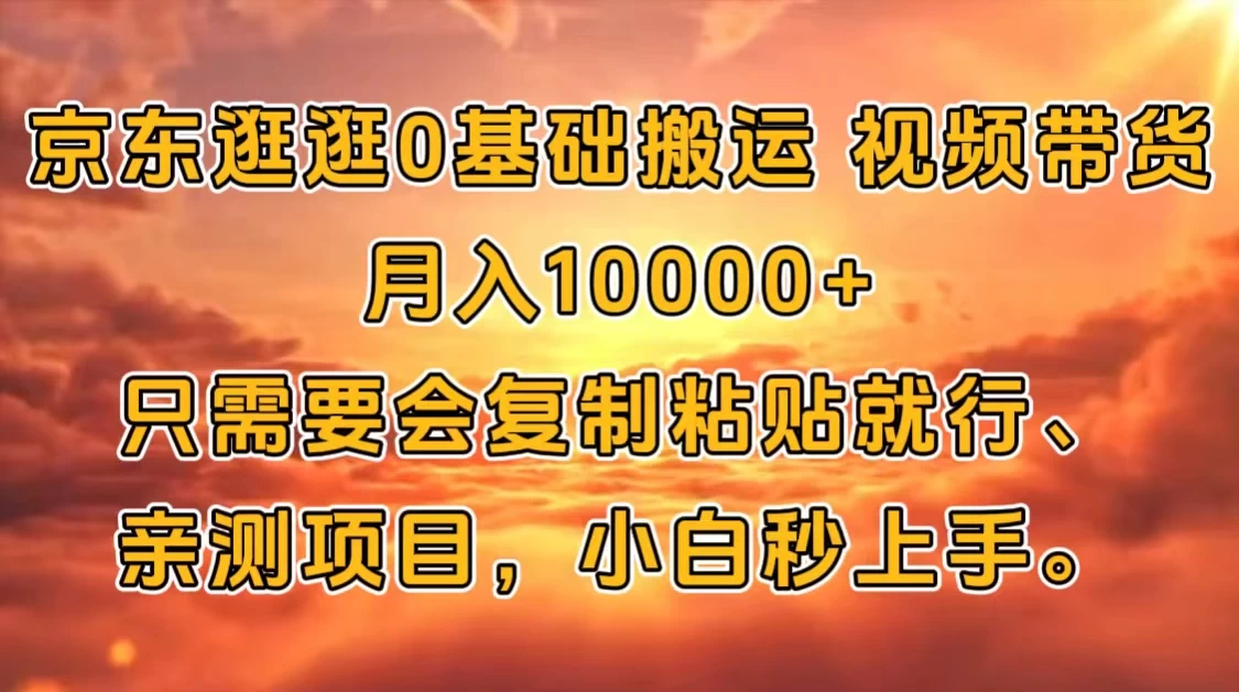 京东逛逛0基础搬运、视频带货【赚佣金】月入10000+只需要会复制粘贴就行、亲测项目，小白秒上手。
