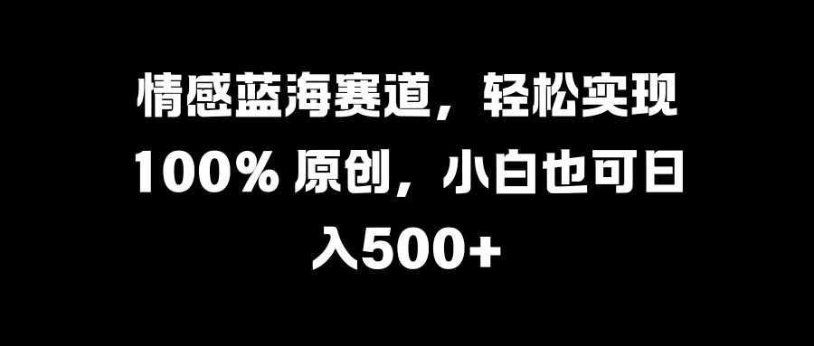 情感蓝海赛道，轻松实现 100% 原创，小白也可日入500+