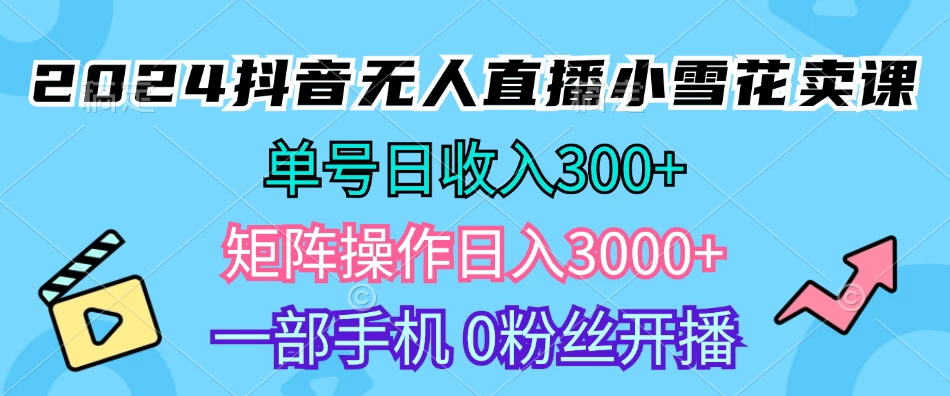 2024抖音小雪花卖课，单号一天300+，矩阵一天3000+，一部手机0粉丝开播