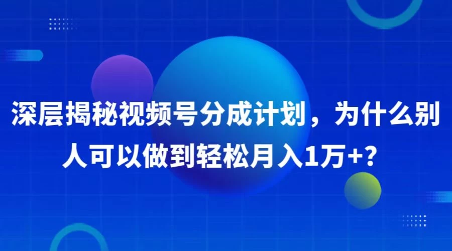 深层揭秘视频号分成计划，为什么别人可以做到轻松月入1W+？