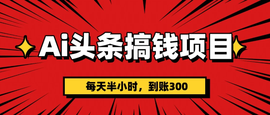 AI头条搞钱项目，每天半小时，到账300＋