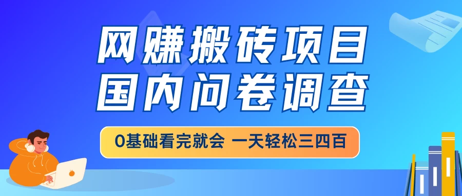 网赚搬砖项目，国内问卷调查，0基础看完就会，一天轻松三四百，靠谱副业干就完了