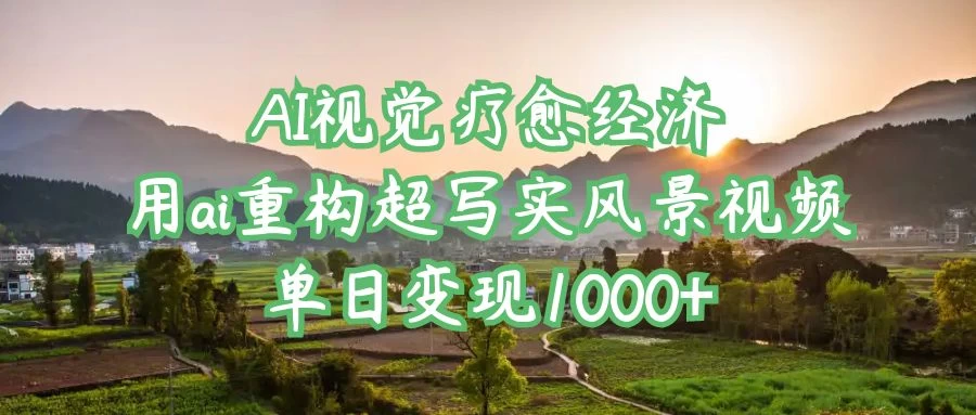 AI视觉疗愈经济：用ai重构超写实风景视频，单日变现1000+