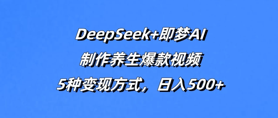 DeepSeek+即梦AI，制作养生爆款视频，5种变现方式，日入500+