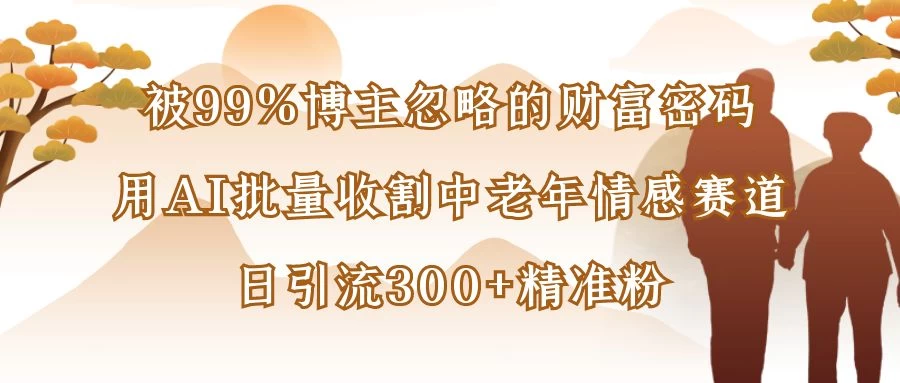 被99%博主忽略的财富密码：用AI批量收割中老年情感赛道，日引流300+精准粉