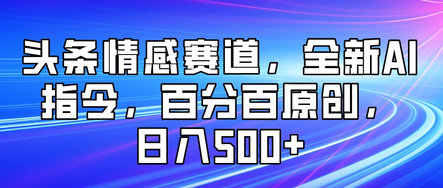 头条情感赛道，全新AI指令，百分百原创， 日入500+