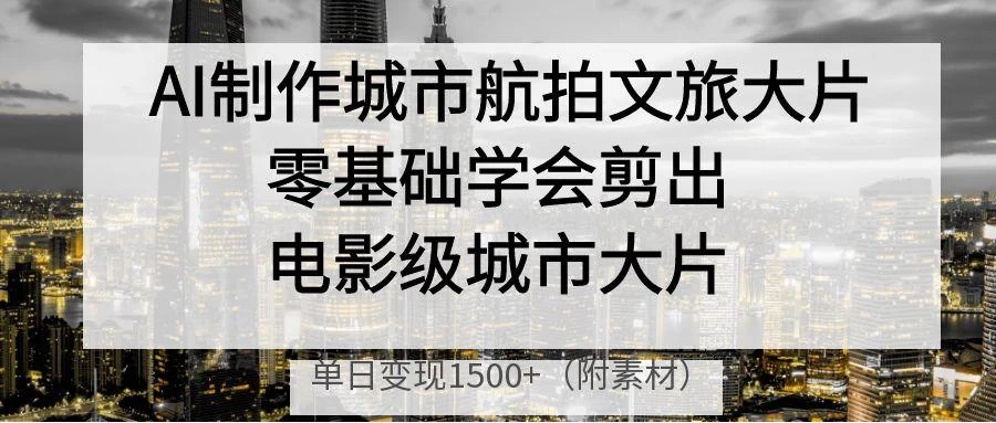 AI制作城市航拍文旅大片，零基础学会剪出电影级城市大片，单日变现1500+